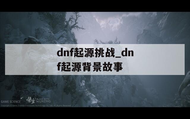 dnf起源挑战_dnf起源背景故事