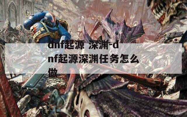 dnf起源 深渊-dnf起源深渊任务怎么做