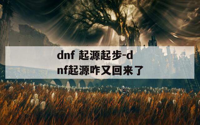 dnf 起源起步-dnf起源咋又回来了