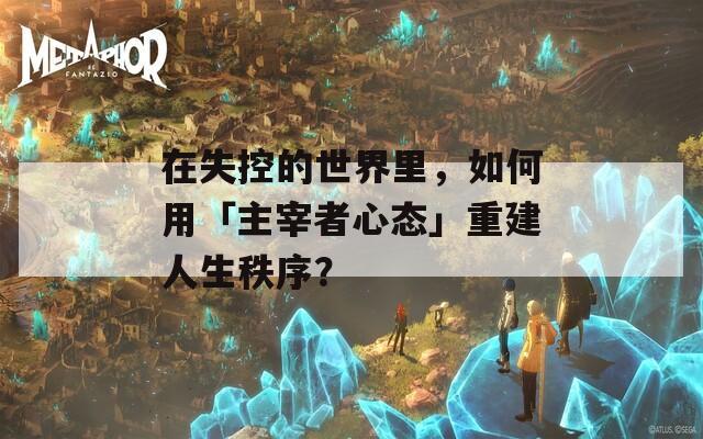 在失控的世界里，如何用「主宰者心态」重建人生秩序？