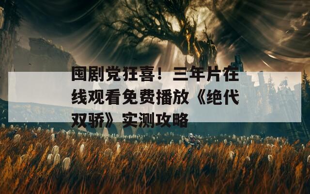 囤剧党狂喜！三年片在线观看免费播放《绝代双骄》实测攻略