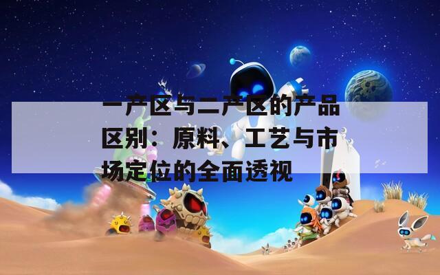 一产区与二产区的产品区别：原料、工艺与市场定位的全面透视