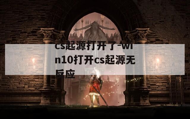 cs起源打开了-win10打开cs起源无反应