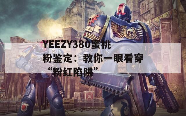 YEEZY380蜜桃粉鉴定：教你一眼看穿“粉红陷阱”