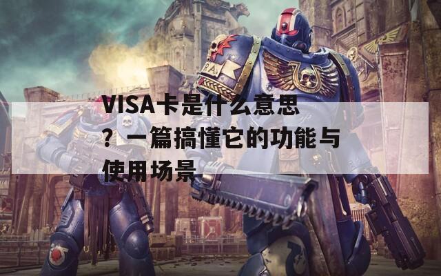 VISA卡是什么意思？一篇搞懂它的功能与使用场景