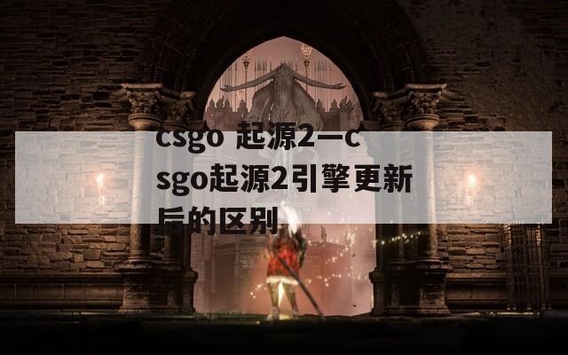 csgo 起源2—csgo起源2引擎更新后的区别