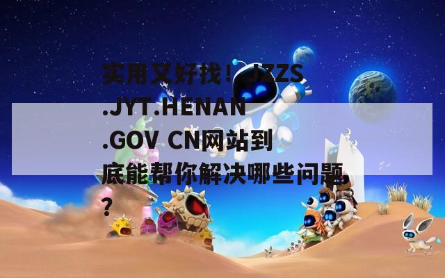 实用又好找！JZZS.JYT.HENAN.GOV CN网站到底能帮你解决哪些问题？