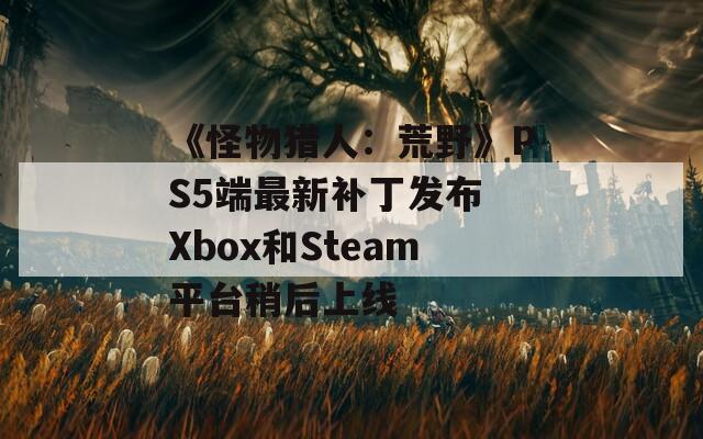 《怪物猎人：荒野》PS5端最新补丁发布 Xbox和Steam平台稍后上线