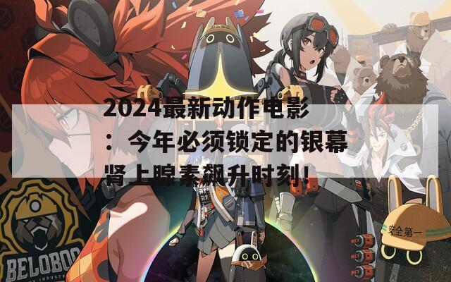 2024最新动作电影：今年必须锁定的银幕肾上腺素飙升时刻！