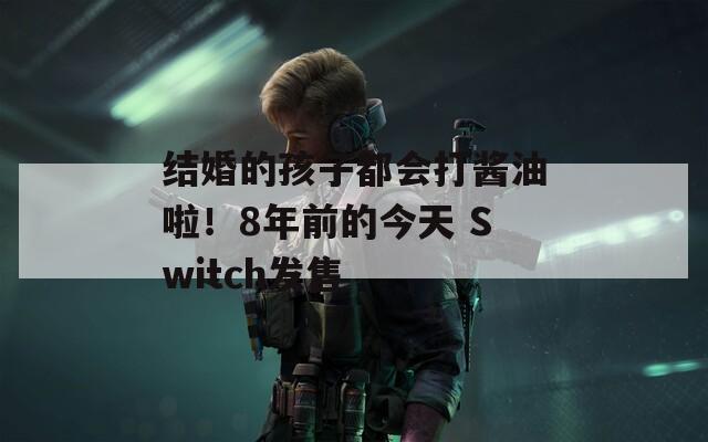 结婚的孩子都会打酱油啦！8年前的今天 Switch发售