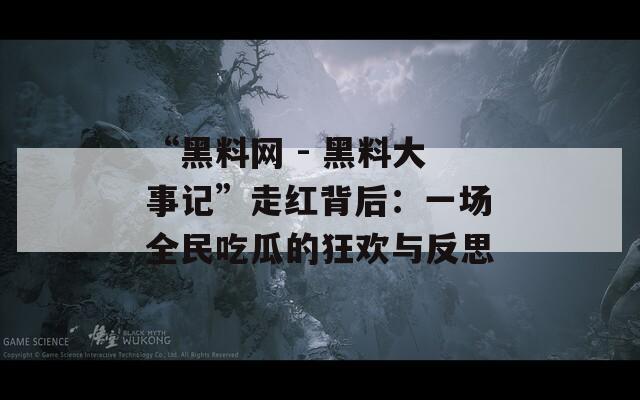 “黑料网 - 黑料大事记”走红背后：一场全民吃瓜的狂欢与反思