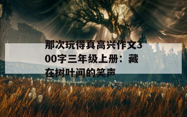 那次玩得真高兴作文300字三年级上册：藏在树叶间的笑声