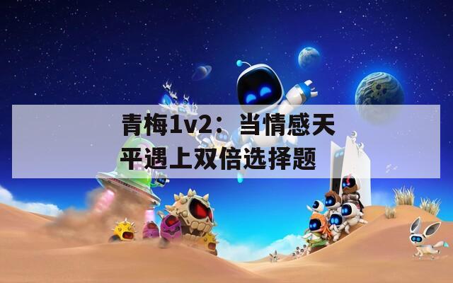 青梅1v2：当情感天平遇上双倍选择题