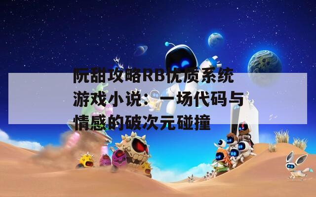 阮甜攻略RB优质系统游戏小说：一场代码与情感的破次元碰撞