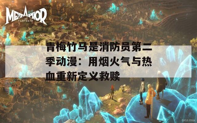 青梅竹马是消防员第二季动漫：用烟火气与热血重新定义救赎