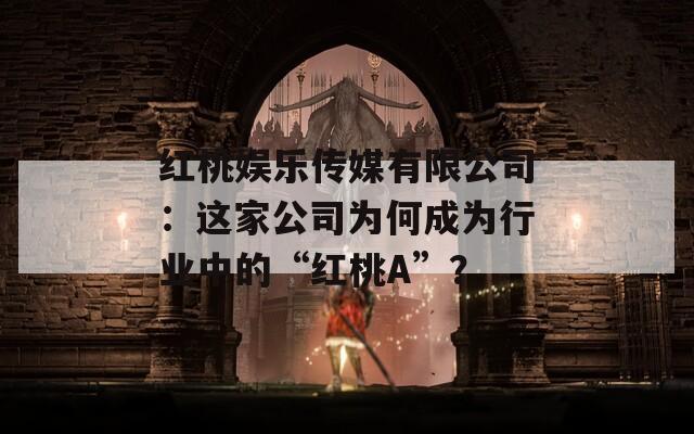 红桃娱乐传媒有限公司：这家公司为何成为行业中的“红桃A”？