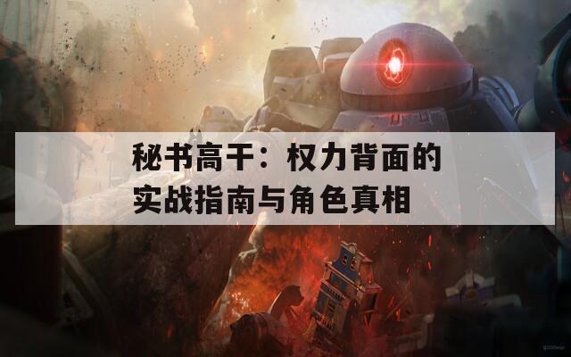 秘书高干：权力背面的实战指南与角色真相