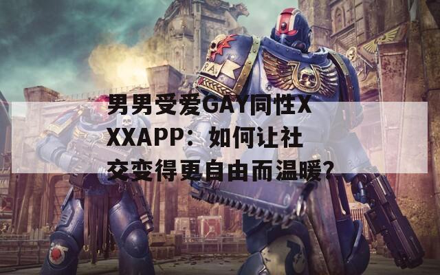 男男受爱GAY同性XXXAPP：如何让社交变得更自由而温暖？