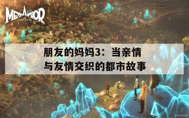 朋友的妈妈3：当亲情与友情交织的都市故事