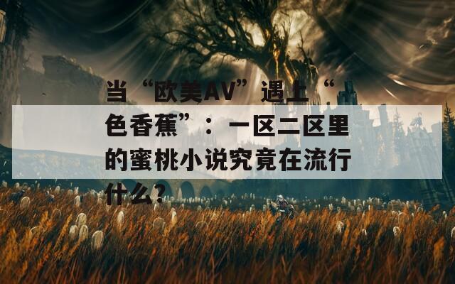 当“欧美AV”遇上“色香蕉”：一区二区里的蜜桃小说究竟在流行什么？