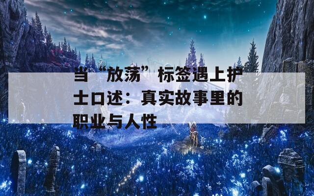 当“放荡”标签遇上护士口述：真实故事里的职业与人性