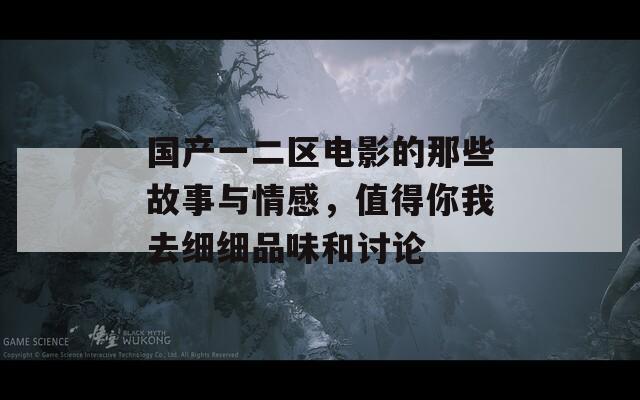 国产一二区电影的那些故事与情感，值得你我去细细品味和讨论