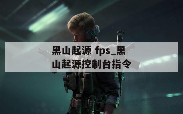 黑山起源 fps_黑山起源控制台指令