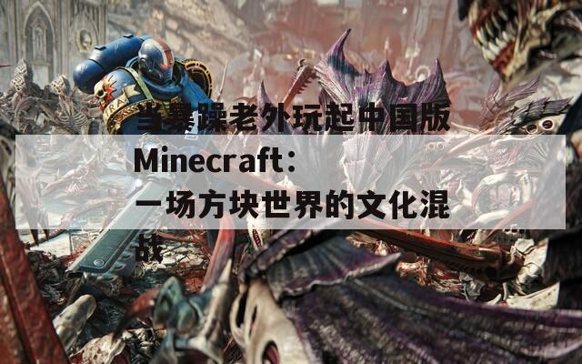 当暴躁老外玩起中国版Minecraft：一场方块世界的文化混战