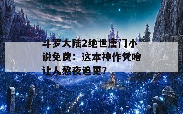 斗罗大陆2绝世唐门小说免费：这本神作凭啥让人熬夜追更？