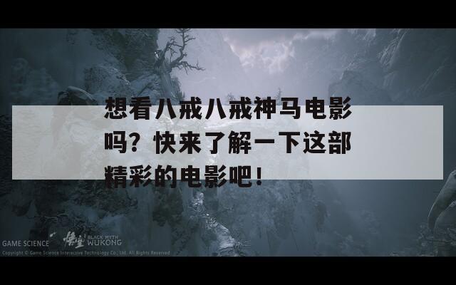 想看八戒八戒神马电影吗？快来了解一下这部精彩的电影吧！