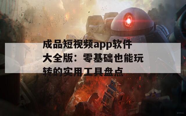 成品短视频app软件大全版：零基础也能玩转的实用工具盘点