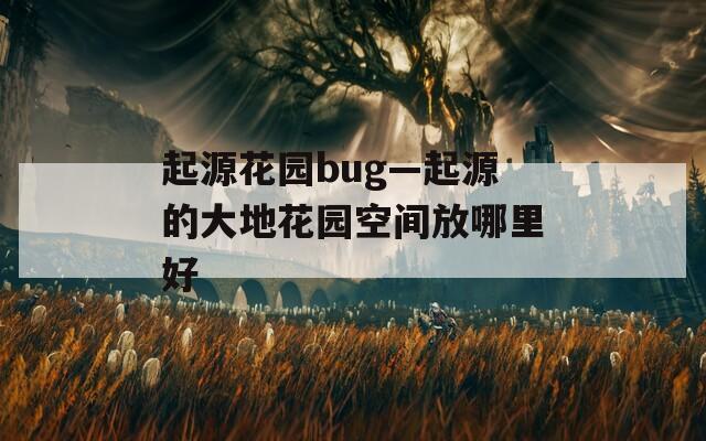 起源花园bug—起源的大地花园空间放哪里好