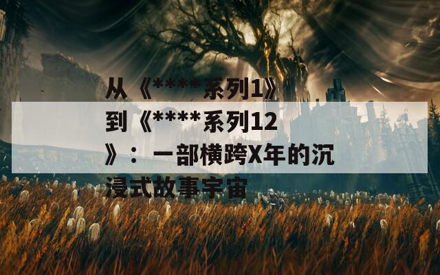 从《****系列1》到《****系列12》：一部横跨X年的沉浸式故事宇宙