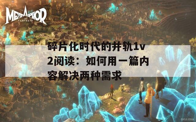 碎片化时代的并轨1v2阅读：如何用一篇内容解决两种需求