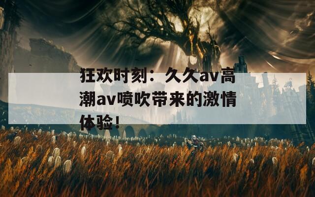 狂欢时刻：久久av高潮av喷吹带来的激情体验！