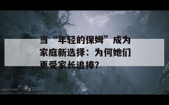 当“年轻的保姆”成为家庭新选择：为何她们更受家长追捧？