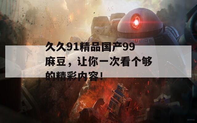 久久91精品国产99麻豆，让你一次看个够的精彩内容！