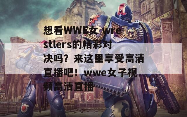 想看WWE女 wrestlers的精彩对决吗？来这里享受高清直播吧！wwe女子视频高清直播