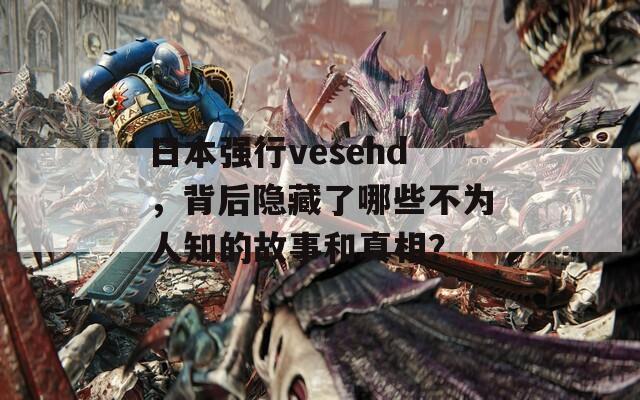 日本强行vesehd，背后隐藏了哪些不为人知的故事和真相？