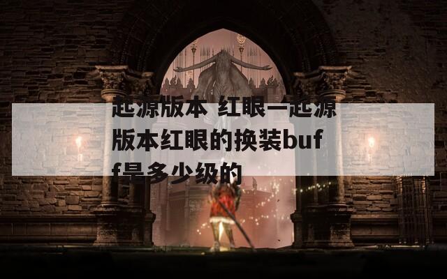 起源版本 红眼—起源版本红眼的换装buff是多少级的