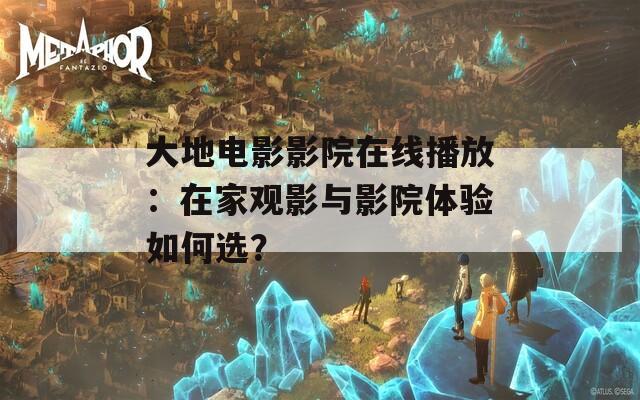 大地电影影院在线播放：在家观影与影院体验如何选？