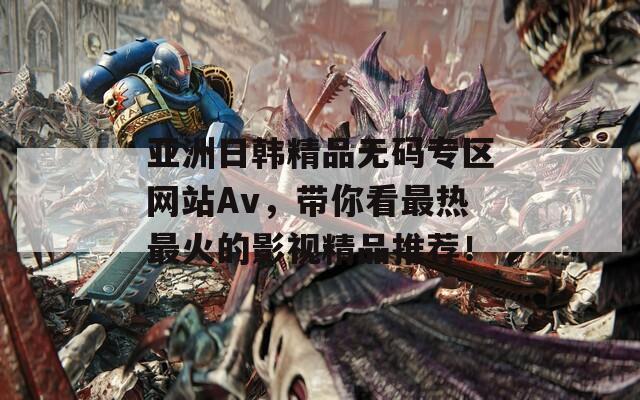 亚洲日韩精品无码专区网站Av，带你看最热最火的影视精品推荐！