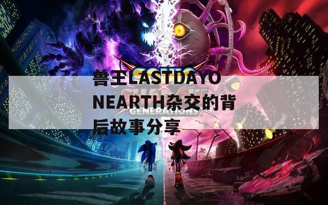 兽王LASTDAYONEARTH杂交的背后故事分享