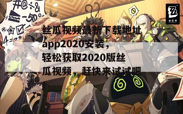 丝瓜视频最新下载地址app2020安装，轻松获取2020版丝瓜视频，赶快来试试吧！