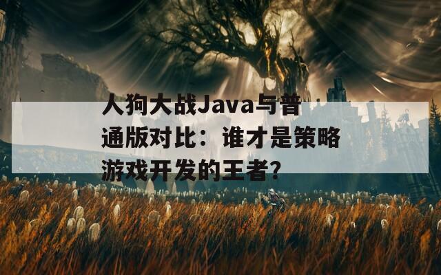 人狗大战Java与普通版对比：谁才是策略游戏开发的王者？