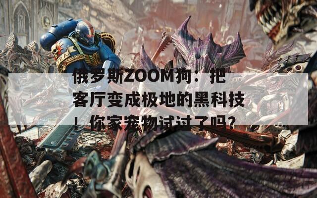 俄罗斯ZOOM狗：把客厅变成极地的黑科技！你家宠物试过了吗？