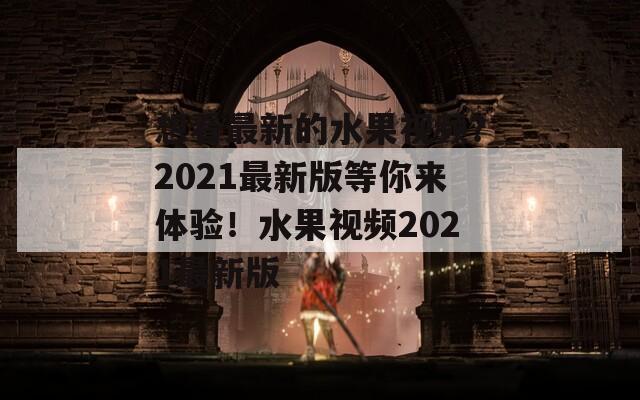 想看最新的水果视频？2021最新版等你来体验！水果视频2021最新版