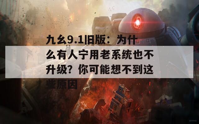 九幺9.1旧版：为什么有人宁用老系统也不升级？你可能想不到这些原因