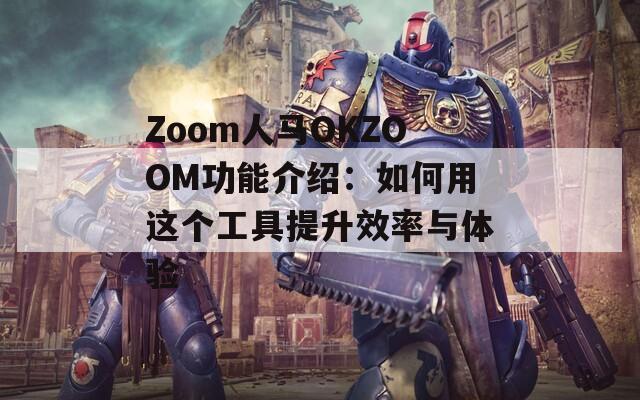 Zoom人马OKZOOM功能介绍：如何用这个工具提升效率与体验