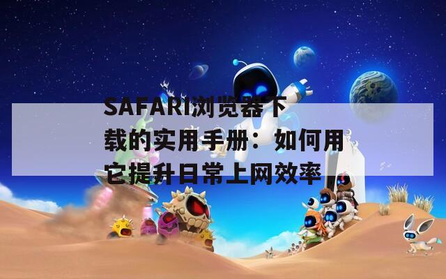 SAFARI浏览器下载的实用手册：如何用它提升日常上网效率